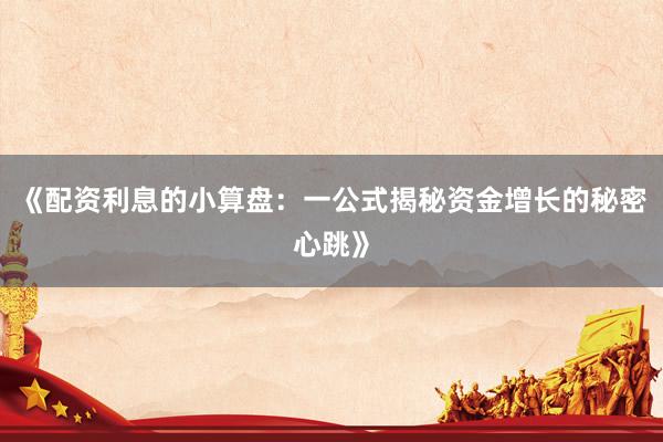 《配资利息的小算盘:一公式揭秘资金增长的秘密心跳》