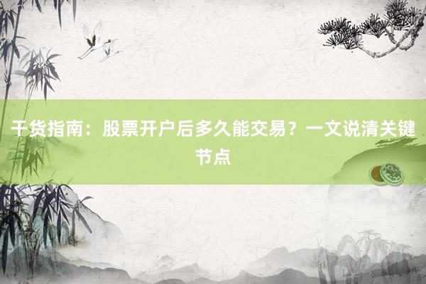 干货指南:股票开户后多久能交易?一文说清关键节点