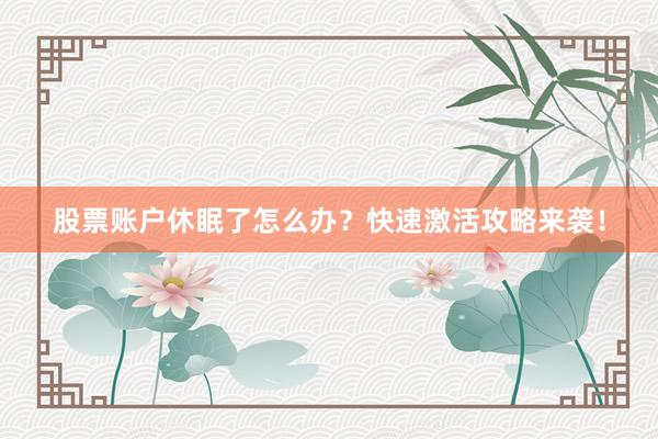 股票账户休眠了怎么办？快速激活攻略来袭！