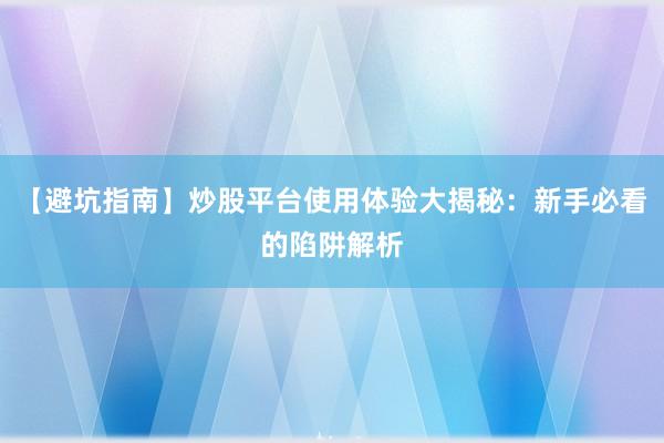 【避坑指南】炒股平台使用体验大揭秘：新手必看的陷阱解析