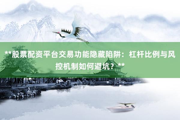 **股票配资平台交易功能隐藏陷阱：杠杆比例与风控机制如何避坑？**