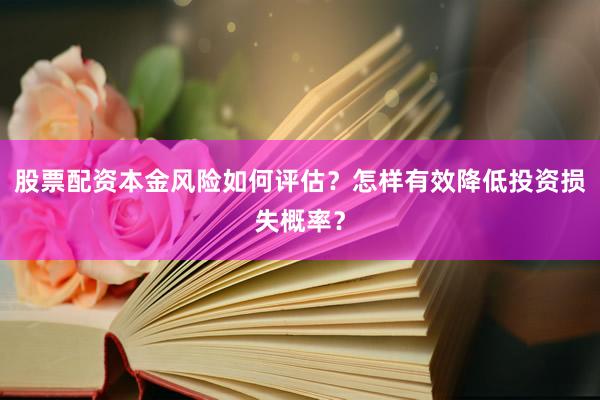 股票配资本金风险如何评估？怎样有效降低投资损失概率？
