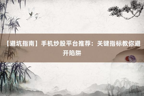 【避坑指南】手机炒股平台推荐：关键指标教你避开陷阱