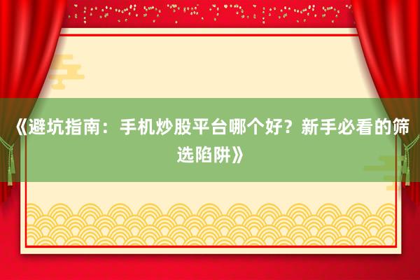 《避坑指南:手机炒股平台哪个好?新手必看的筛选陷阱》