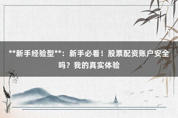 **新手经验型**:新手必看!股票配资账户安全吗?我的真实体验