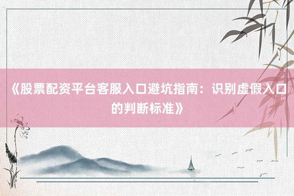 《股票配资平台客服入口避坑指南：识别虚假入口的判断标准》