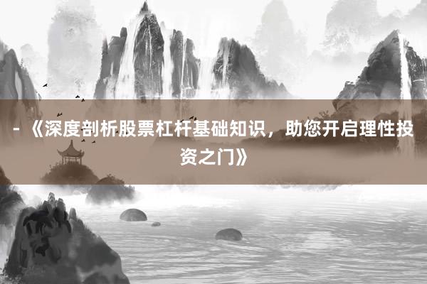 - 《深度剖析股票杠杆基础知识，助您开启理性投资之门》