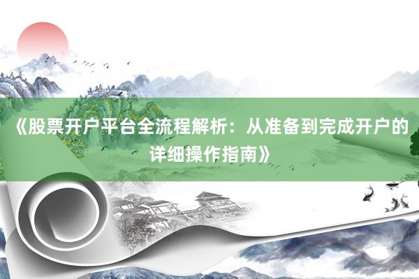 《股票开户平台全流程解析：从准备到完成开户的详细操作指南》