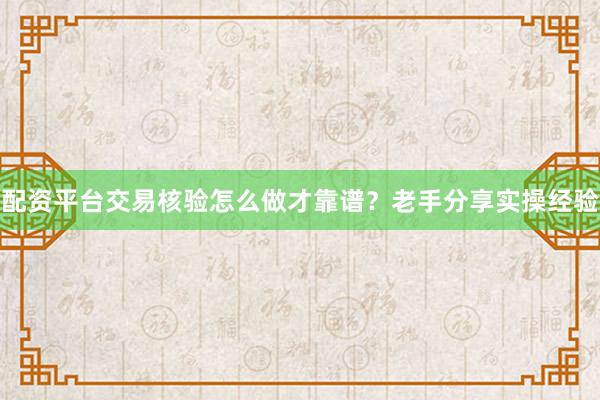配资平台交易核验怎么做才靠谱？老手分享实操经验