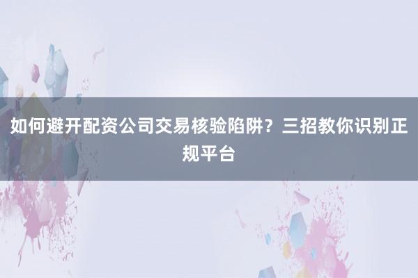 如何避开配资公司交易核验陷阱？三招教你识别正规平台