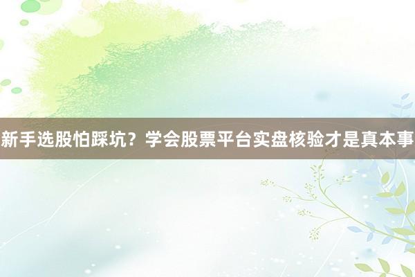 新手选股怕踩坑？学会股票平台实盘核验才是真本事